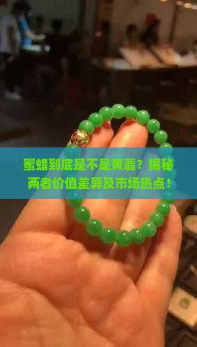蜜蜡到底是不是黄翡？揭秘两者价值差异及市场热点！