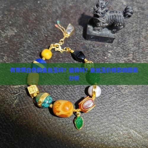 有带黑白色的金丝玉吗？值钱吗？金丝玉价格影响因素分析