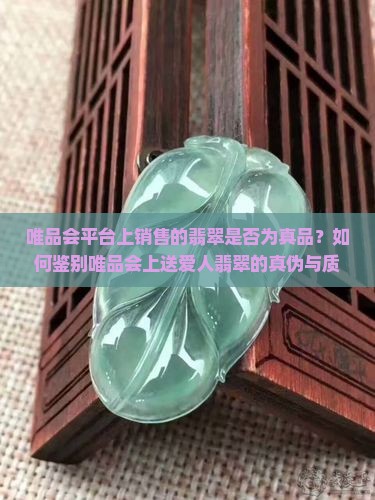 唯品会平台上销售的翡翠是否为真品？如何鉴别唯品会上送爱人翡翠的真伪与质量？