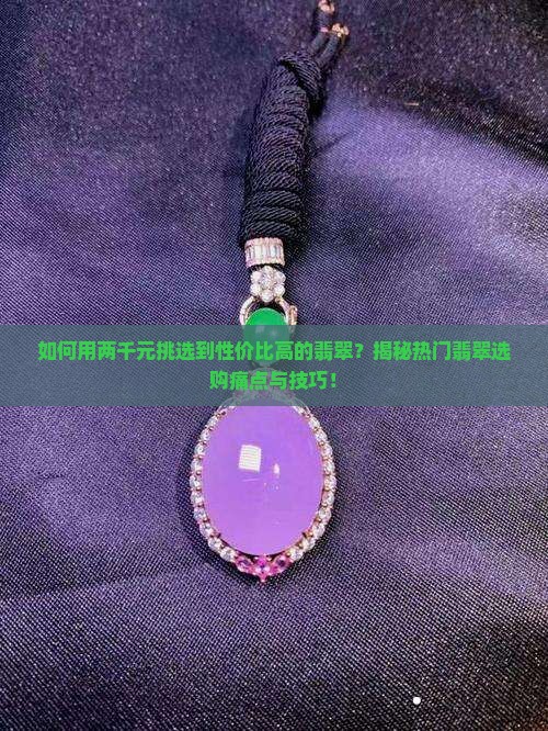 如何用两千元挑选到性价比高的翡翠？揭秘热门翡翠选购痛点与技巧！