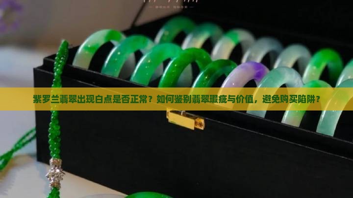 紫罗兰翡翠出现白点是否正常？如何鉴别翡翠瑕疵与价值，避免购买陷阱？