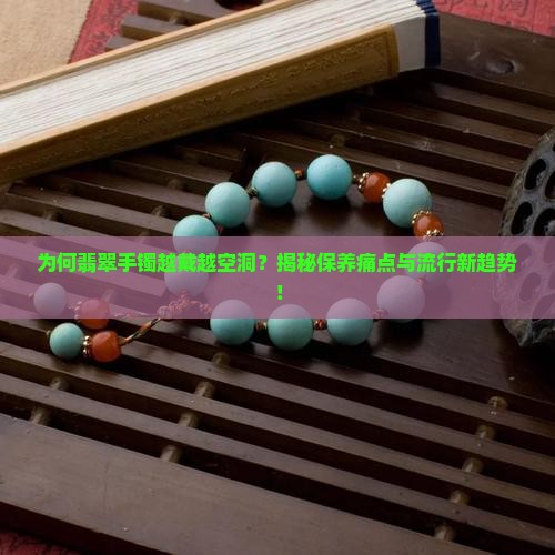为何翡翠手镯越戴越空洞？揭秘保养痛点与流行新趋势！