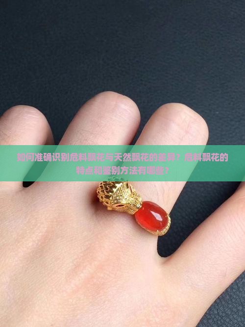 如何准确识别危料飘花与天然飘花的差异？危料飘花的特点和鉴别方法有哪些？