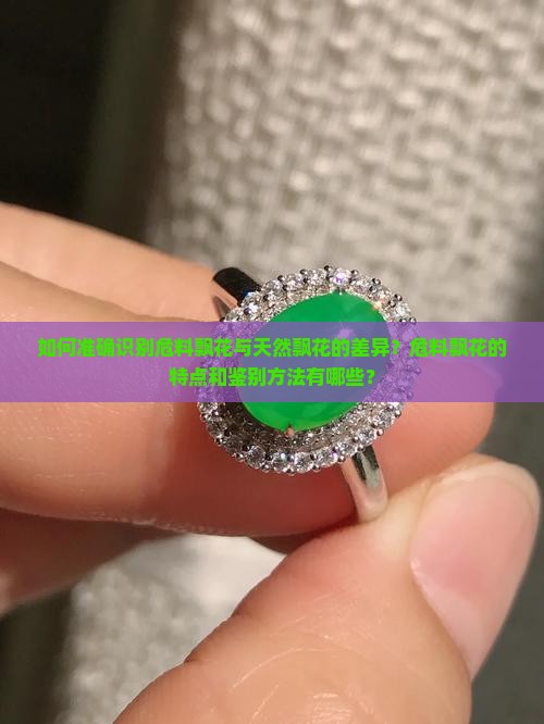 如何准确识别危料飘花与天然飘花的差异？危料飘花的特点和鉴别方法有哪些？