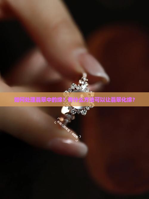 如何处理翡翠中的绵？有什么方法可以让翡翠化绵？