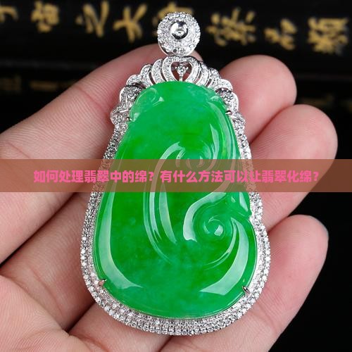 如何处理翡翠中的绵？有什么方法可以让翡翠化绵？