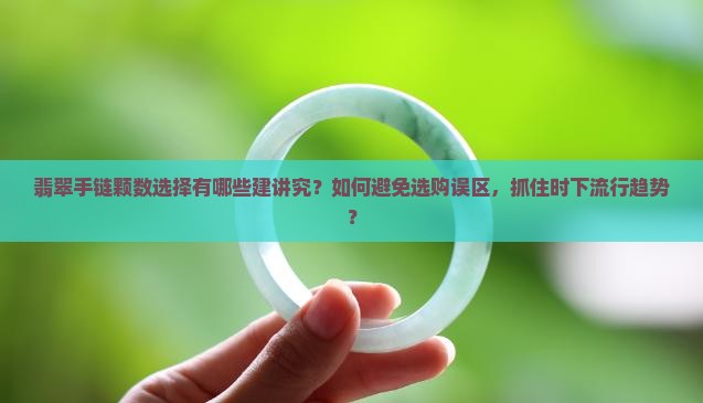 翡翠手链颗数选择有哪些建讲究？如何避免选购误区，抓住时下流行趋势？