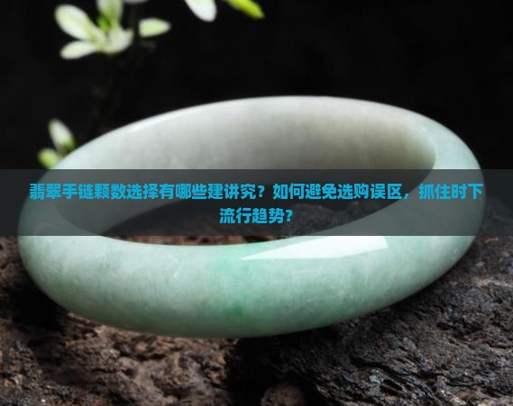 翡翠手链颗数选择有哪些建讲究？如何避免选购误区，抓住时下流行趋势？