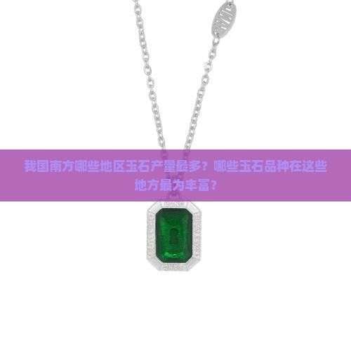 我国南方哪些地区玉石产量最多？哪些玉石品种在这些地方最为丰富？