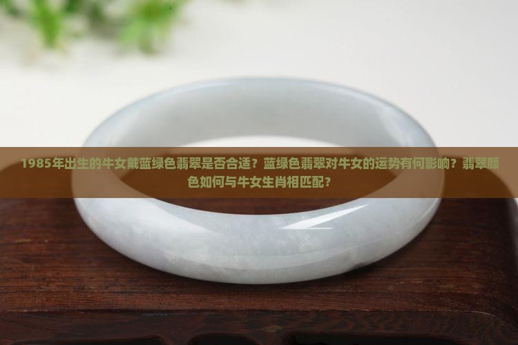 1985年出生的牛女戴蓝绿色翡翠是否合适？蓝绿色翡翠对牛女的运势有何影响？翡翠颜色如何与牛女生肖相匹配？