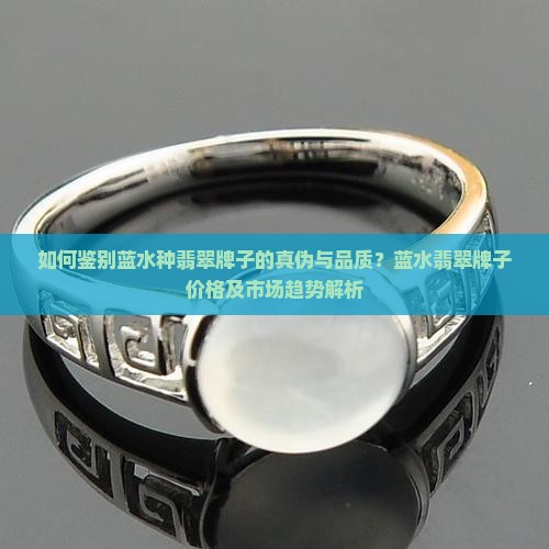 如何鉴别蓝水种翡翠牌子的真伪与品质？蓝水翡翠牌子价格及市场趋势解析