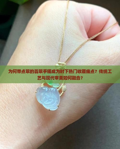 为何带点翠的翡翠手镯成为时下热门收藏痛点？传统工艺与现代审美如何融合？