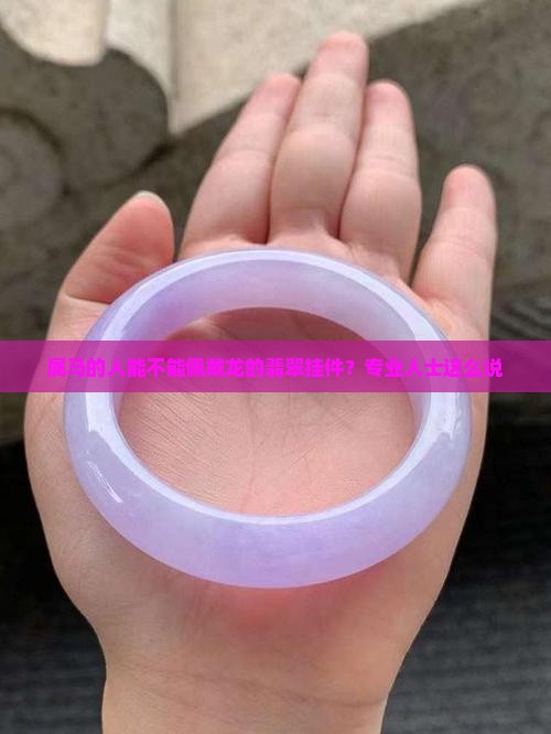 属马的人能不能佩戴龙的翡翠挂件？专业人士这么说