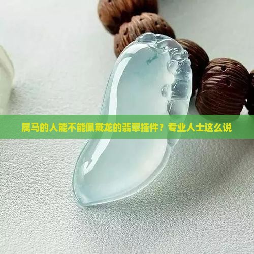 属马的人能不能佩戴龙的翡翠挂件？专业人士这么说