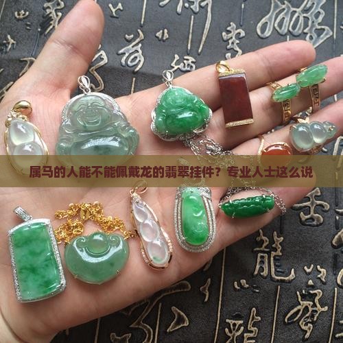 属马的人能不能佩戴龙的翡翠挂件？专业人士这么说