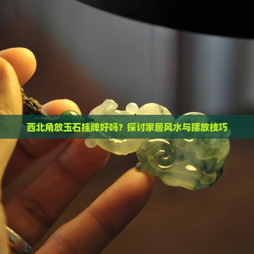 西北角放玉石挂牌好吗？探讨家居风水与摆放技巧