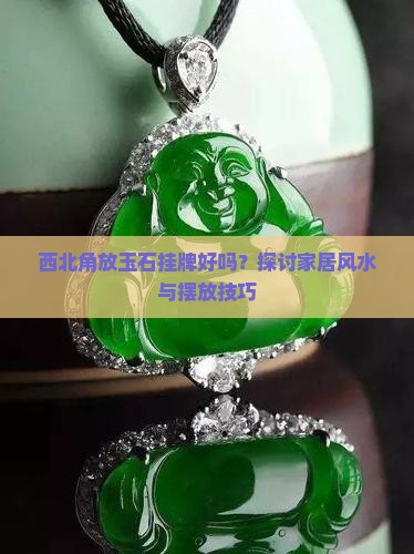 西北角放玉石挂牌好吗？探讨家居风水与摆放技巧