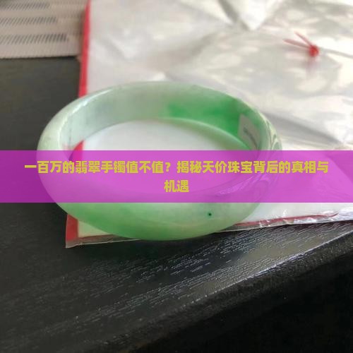 一百万的翡翠手镯值不值？揭秘天价珠宝背后的真相与机遇