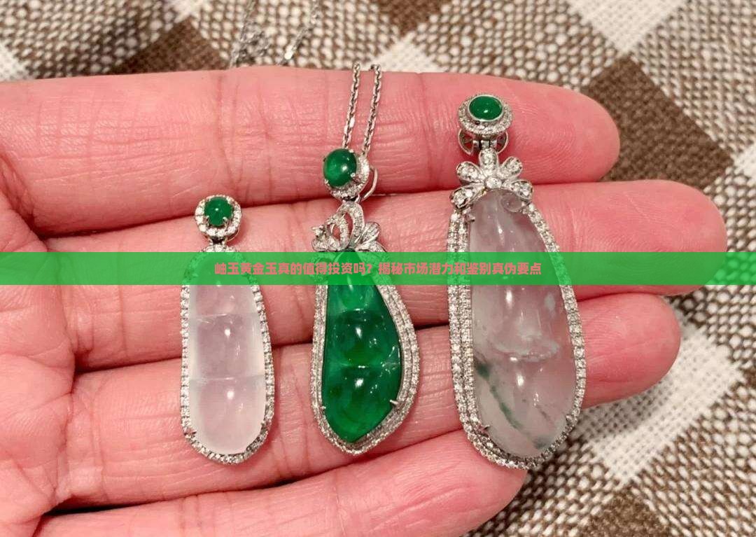 岫玉黄金玉真的值得投资吗？揭秘市场潜力和鉴别真伪要点