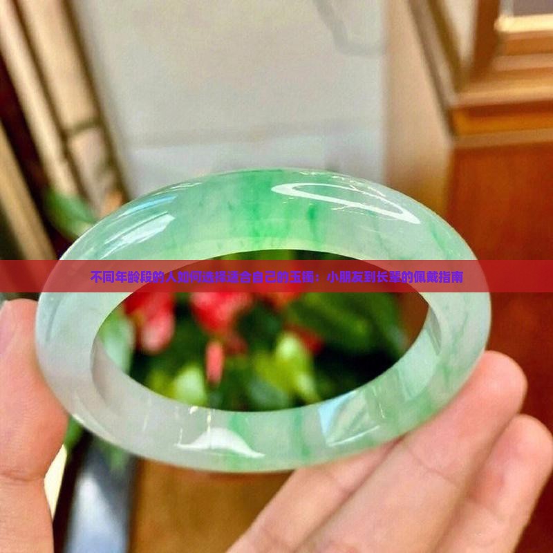 不同年龄段的人如何选择适合自己的玉镯：小朋友到长辈的佩戴指南