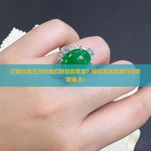 辽阳红岫玉为何能红到如此程度？探究其市场潜力与收藏痛点！