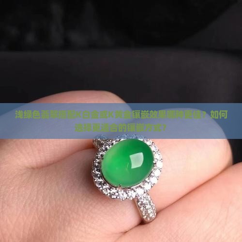 浅绿色翡翠搭配K白金或K黄金镶嵌效果哪种更佳？如何选择更适合的镶嵌方式？