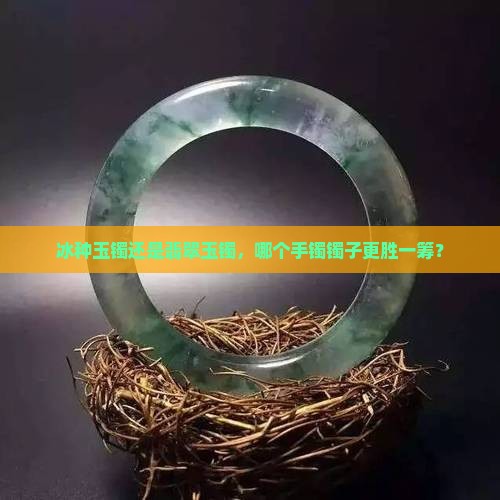 冰种玉镯还是翡翠玉镯，哪个手镯镯子更胜一筹？
