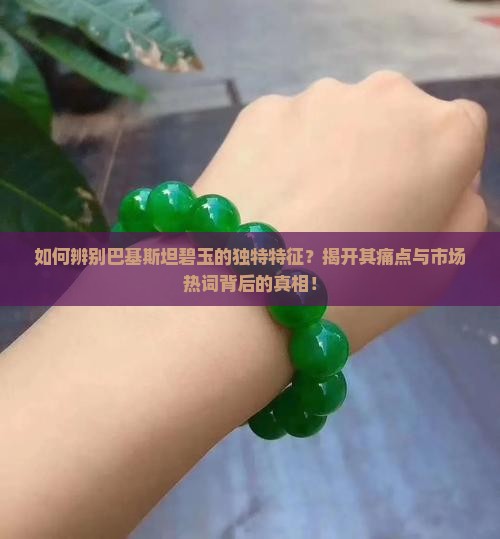 如何辨别巴基斯坦碧玉的独特特征？揭开其痛点与市场热词背后的真相！