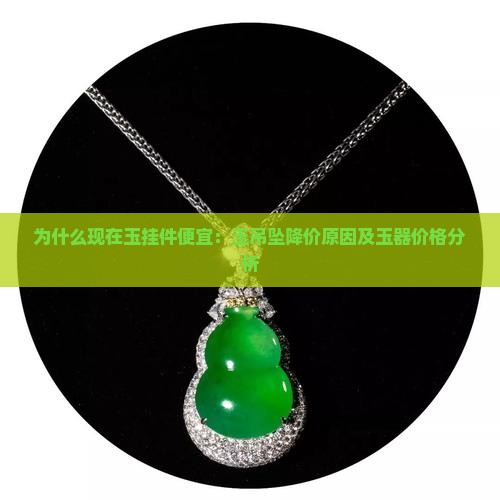 为什么现在玉挂件便宜：玉吊坠降价原因及玉器价格分析
