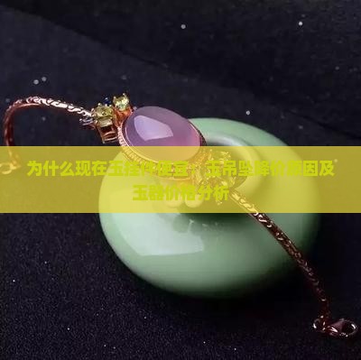 为什么现在玉挂件便宜：玉吊坠降价原因及玉器价格分析