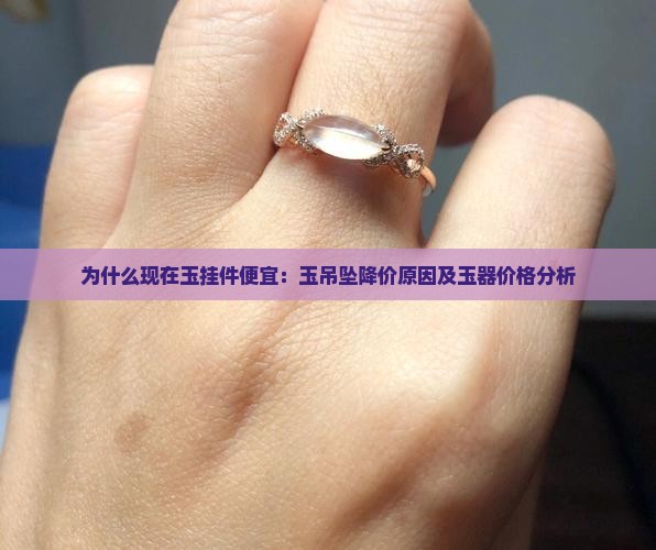 为什么现在玉挂件便宜：玉吊坠降价原因及玉器价格分析