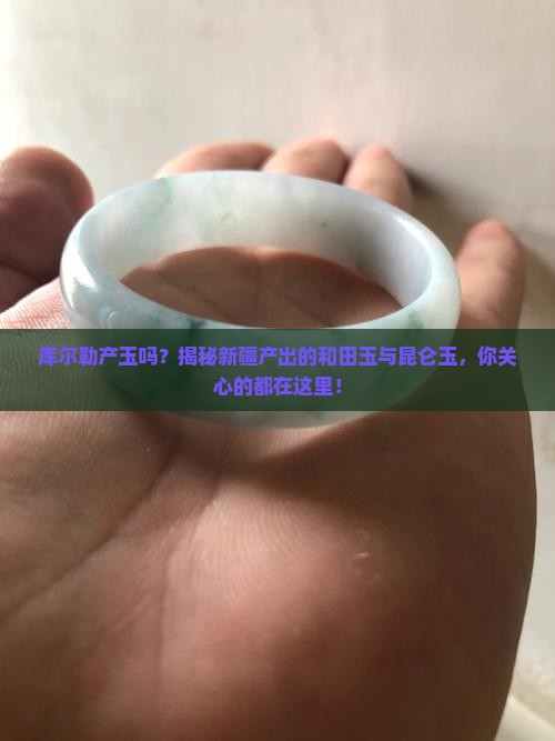 库尔勒产玉吗？揭秘新疆产出的和田玉与昆仑玉，你关心的都在这里！