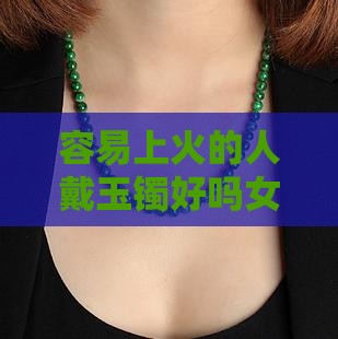 容易上火的人戴玉镯好吗女性佩戴有讲究