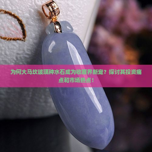 为何大马坎玻璃种水石成为收藏界新宠？探讨其投资痛点和市场热点！