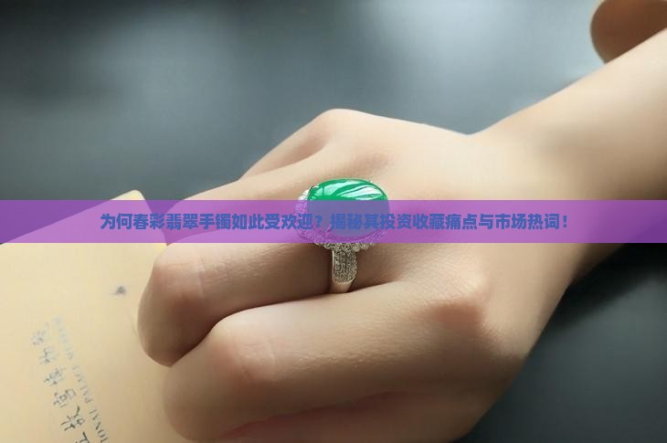 为何春彩翡翠手镯如此受欢迎？揭秘其投资收藏痛点与市场热词！