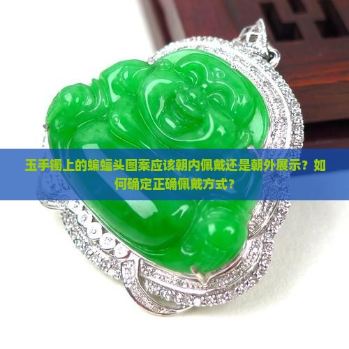 玉手镯上的蝙蝠头图案应该朝内佩戴还是朝外展示？如何确定正确佩戴方式？