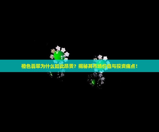 橙色翡翠为什么如此昂贵？揭秘其市场价值与投资痛点！