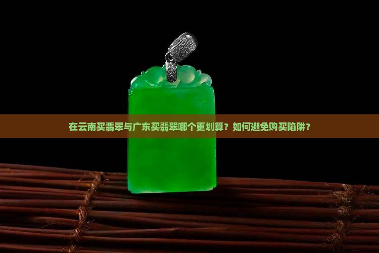 在云南买翡翠与广东买翡翠哪个更划算？如何避免购买陷阱？