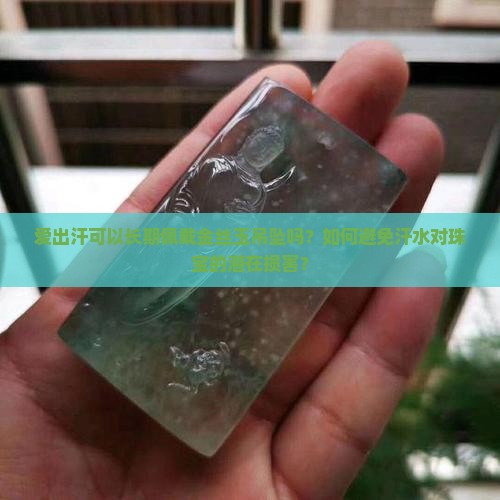 爱出汗可以长期佩戴金丝玉吊坠吗？如何避免汗水对珠宝的潜在损害？