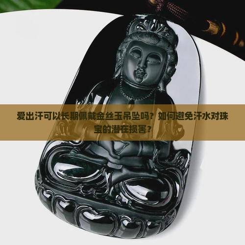 爱出汗可以长期佩戴金丝玉吊坠吗？如何避免汗水对珠宝的潜在损害？