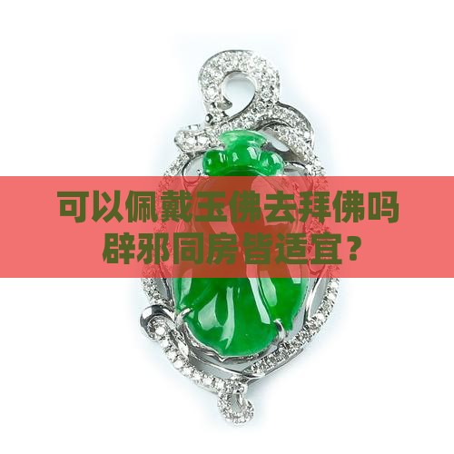 可以佩戴玉佛去拜佛吗 辟邪同房皆适宜？