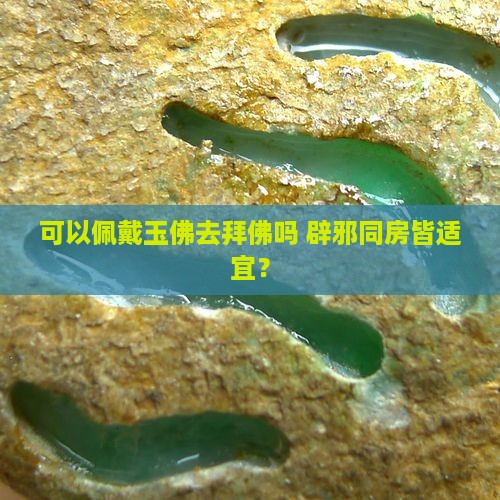 可以佩戴玉佛去拜佛吗 辟邪同房皆适宜？