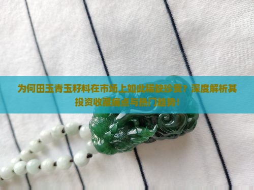 为何田玉青玉籽料在市场上如此稀缺珍贵？深度解析其投资收藏痛点与热门趋势！