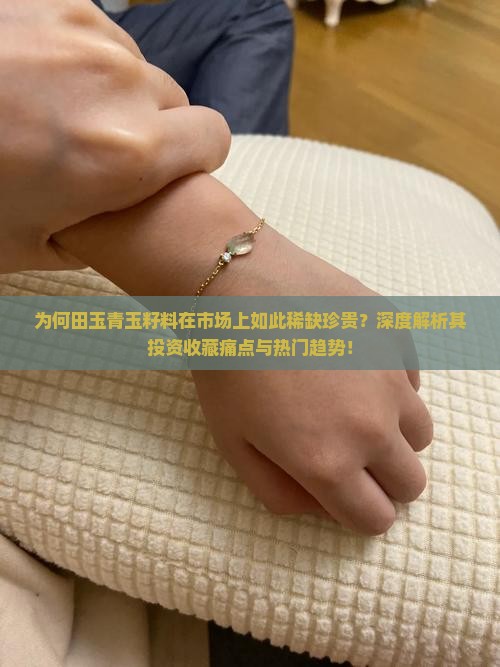 为何田玉青玉籽料在市场上如此稀缺珍贵？深度解析其投资收藏痛点与热门趋势！