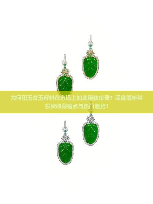 为何田玉青玉籽料在市场上如此稀缺珍贵？深度解析其投资收藏痛点与热门趋势！