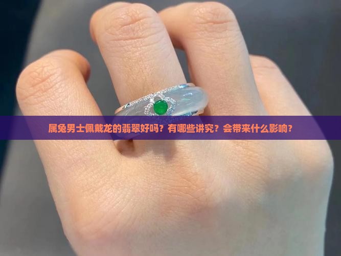 属兔男士佩戴龙的翡翠好吗？有哪些讲究？会带来什么影响？