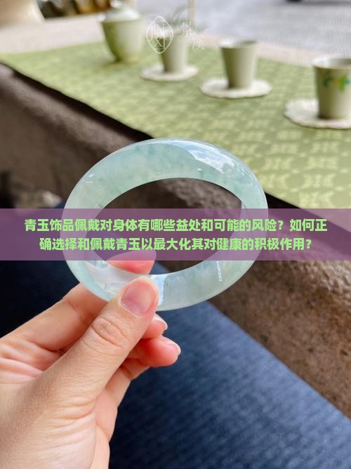青玉饰品佩戴对身体有哪些益处和可能的风险？如何正确选择和佩戴青玉以最大化其对健康的积极作用？
