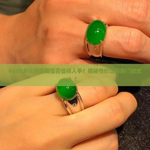 6000多元的玉镯是否值得入手？揭秘性价比与热门款式！