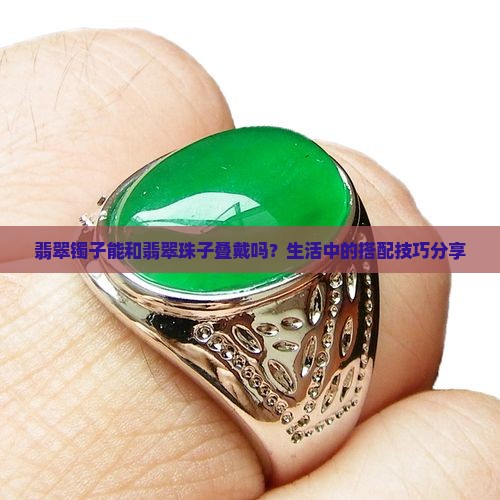 翡翠镯子能和翡翠珠子叠戴吗？生活中的搭配技巧分享