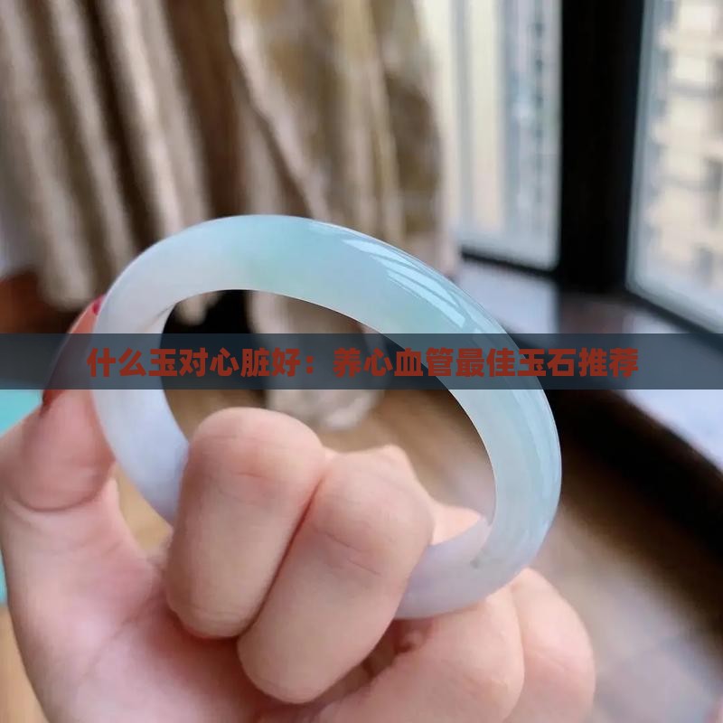 什么玉对心脏好：养心血管最佳玉石推荐